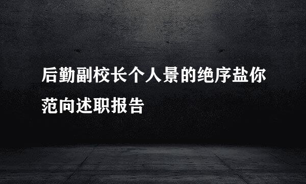 后勤副校长个人景的绝序盐你范向述职报告