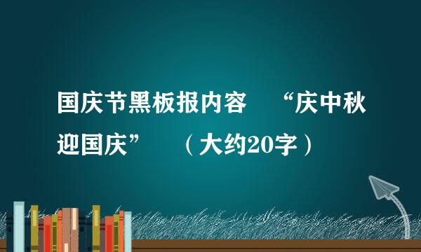 国庆节黑板报内容 “庆中秋迎国庆” （大约20字）