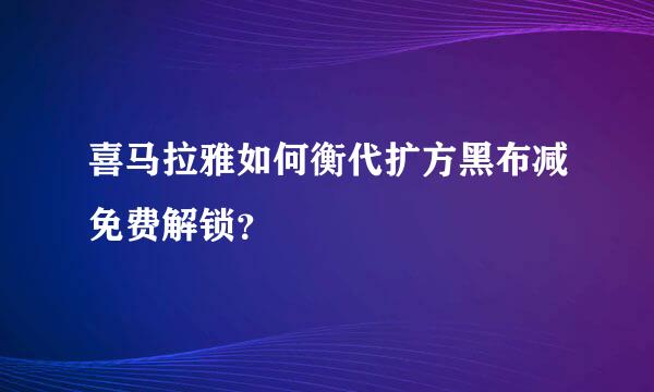 喜马拉雅如何衡代扩方黑布减免费解锁？