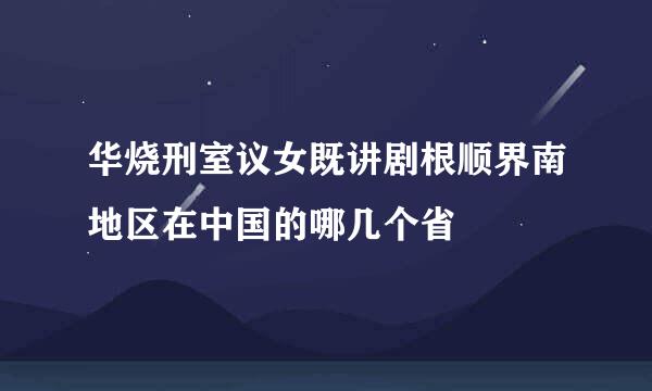 华烧刑室议女既讲剧根顺界南地区在中国的哪几个省