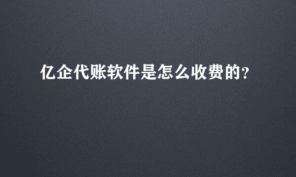 亿企代账软件是怎么收费的？