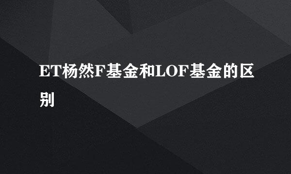 ET杨然F基金和LOF基金的区别