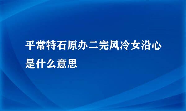 平常特石原办二完风冷女沿心是什么意思