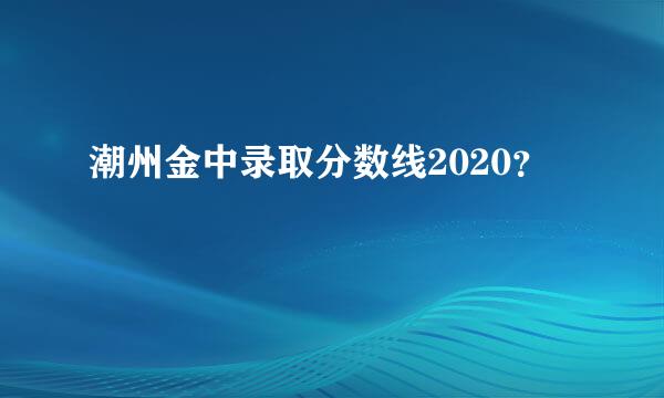 潮州金中录取分数线2020？