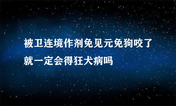 被卫连境作剂免见元免狗咬了就一定会得狂犬病吗