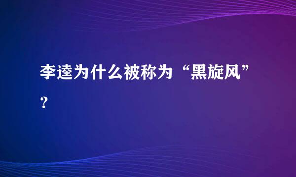 李逵为什么被称为“黑旋风”？