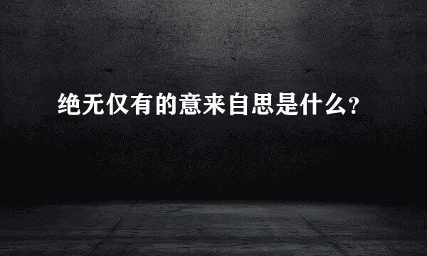 绝无仅有的意来自思是什么？