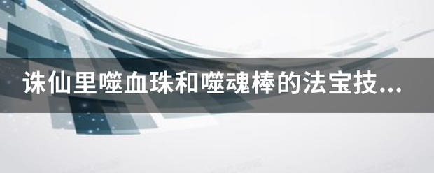 诛仙里噬血珠和噬魂棒的法宝技能是什么来自，各有什么效果。白的大概多少钱