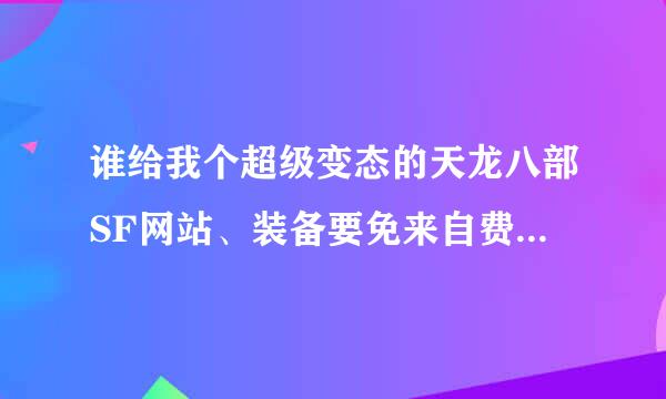 谁给我个超级变态的天龙八部SF网站、装备要免来自费的、有的话说下、好的话 我加分!跪求!