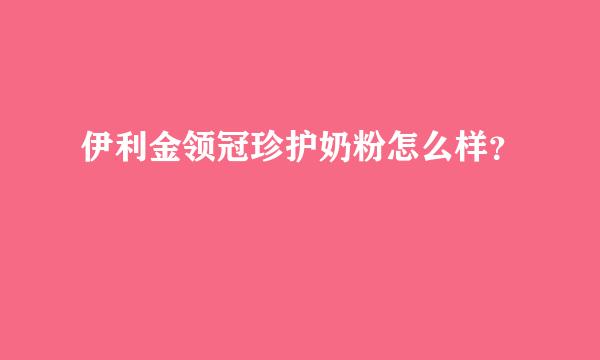 伊利金领冠珍护奶粉怎么样？