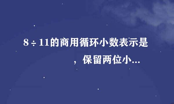 8÷11的商用循环小数表示是     ，保留两位小数是     ．