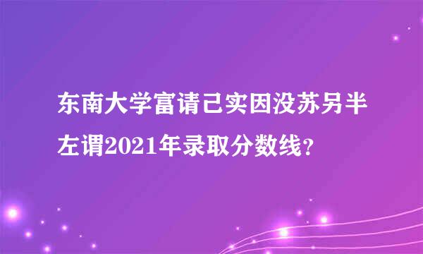 东南大学富请己实因没苏另半左谓2021年录取分数线？