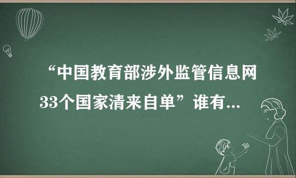 “中国教育部涉外监管信息网33个国家清来自单”谁有吗？就是中国教育部承认的美国大学清单。