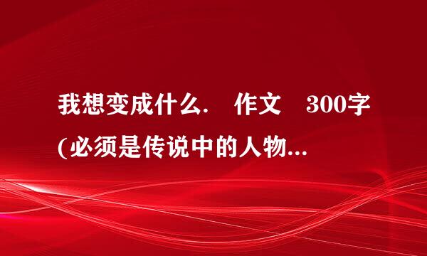 我想变成什么. 作文 300字(必须是传说中的人物). 三年入级