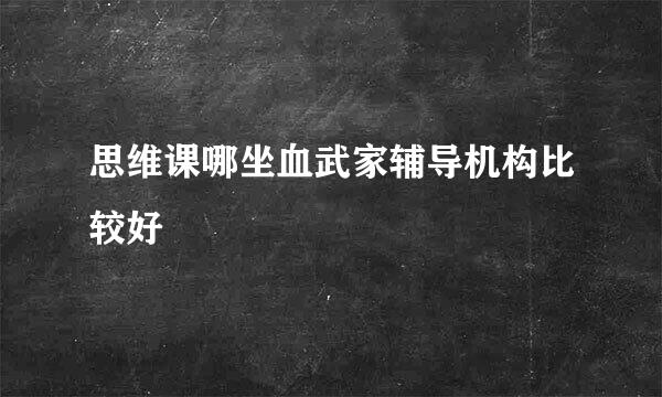 思维课哪坐血武家辅导机构比较好