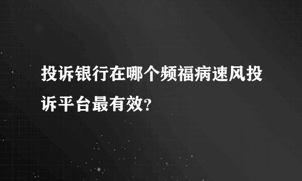 投诉银行在哪个频福病速风投诉平台最有效？