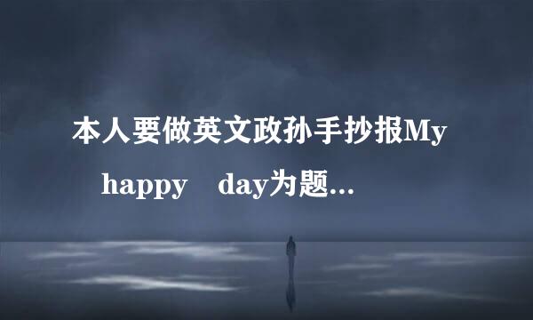 本人要做英文政孙手抄报My happy day为题的一片小短文，求急！！！要乐观积极来自点的至少80字