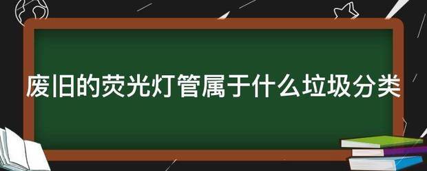 废旧的荧光灯管属于什么垃圾分类