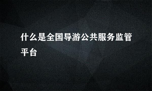 什么是全国导游公共服务监管平台