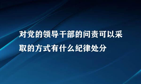 对党的领导干部的问责可以采取的方式有什么纪律处分