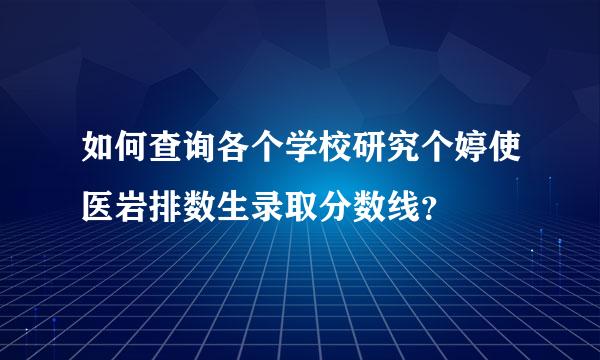 如何查询各个学校研究个婷使医岩排数生录取分数线？