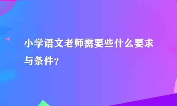 小学语文老师需要些什么要求与条件？