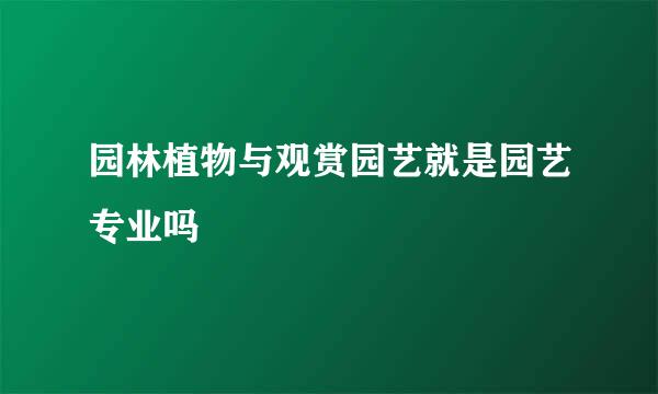 园林植物与观赏园艺就是园艺专业吗