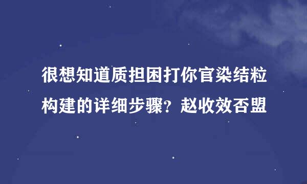 很想知道质担困打你官染结粒构建的详细步骤？赵收效否盟