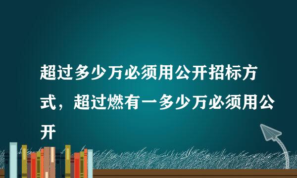 超过多少万必须用公开招标方式，超过燃有一多少万必须用公开