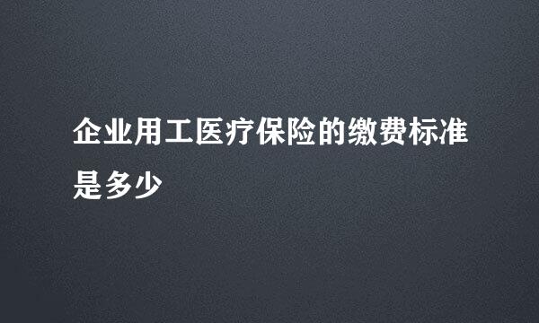 企业用工医疗保险的缴费标准是多少