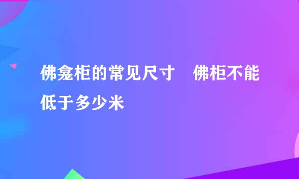 佛龛柜的常见尺寸 佛柜不能低于多少米