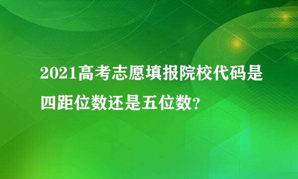 2021高考志愿填报院校代码是四距位数还是五位数？