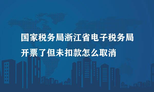 国家税务局浙江省电子税务局开票了但未扣款怎么取消