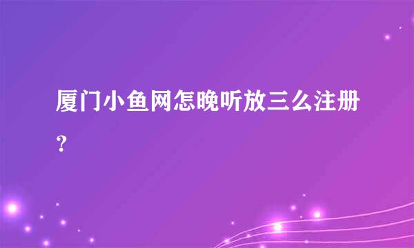 厦门小鱼网怎晚听放三么注册？