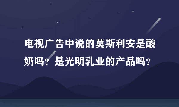 电视广告中说的莫斯利安是酸奶吗？是光明乳业的产品吗？