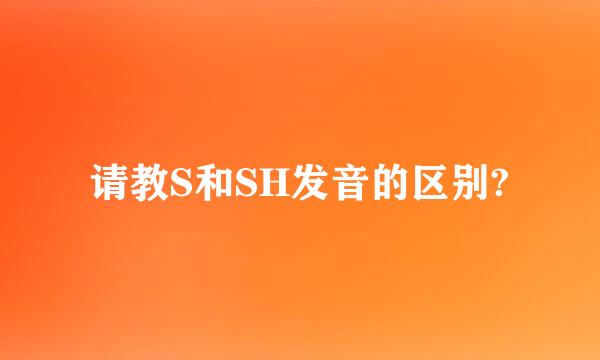 请教S和SH发音的区别?