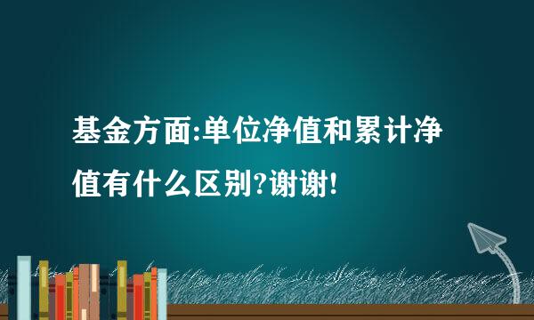 基金方面:单位净值和累计净值有什么区别?谢谢!