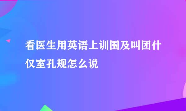 看医生用英语上训围及叫团什仅室孔规怎么说