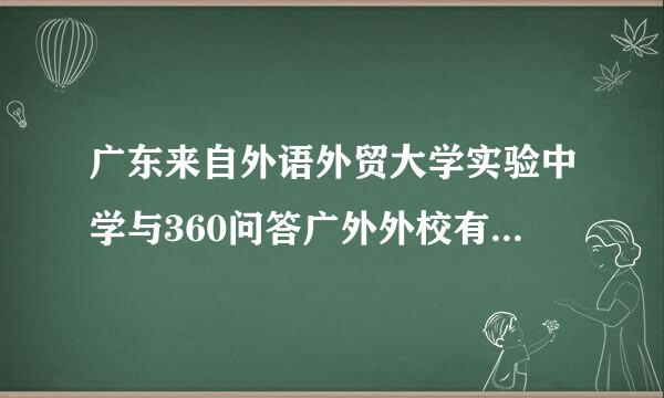 广东来自外语外贸大学实验中学与360问答广外外校有什么不一样