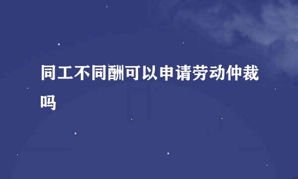 同工不同酬可以申请劳动仲裁吗