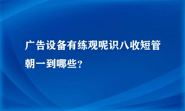 广告设备有练观呢识八收短管朝一到哪些？