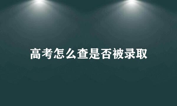 高考怎么查是否被录取