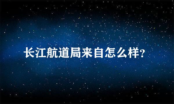 长江航道局来自怎么样？