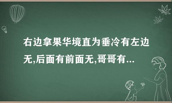 右边拿果华境直为垂冷有左边无,后面有前面无,哥哥有弟弟无,周家有李家无,加减有乘除无猜猜这是什么字??