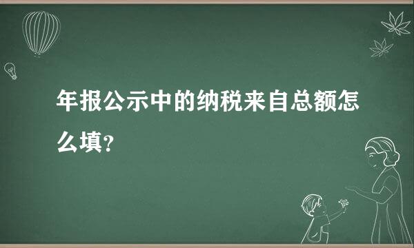 年报公示中的纳税来自总额怎么填？