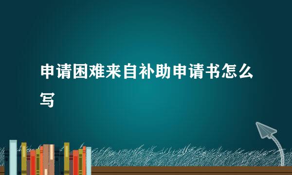 申请困难来自补助申请书怎么写