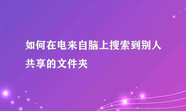 如何在电来自脑上搜索到别人共享的文件夹