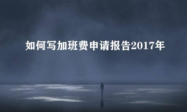 如何写加班费申请报告2017年