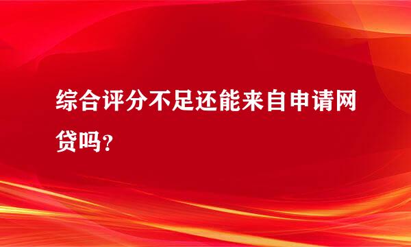 综合评分不足还能来自申请网贷吗？