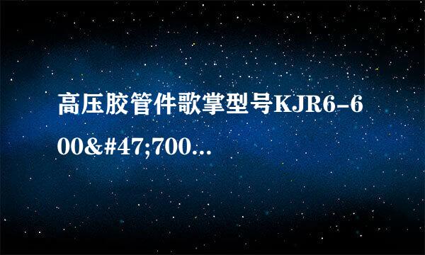 高压胶管件歌掌型号KJR6-600/700字母和都代表什么选民晚预维房娘意思?